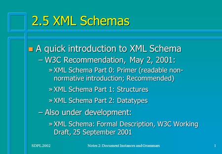 SDPL 2002Notes 2: Document Instances and Grammars1 2.5 XML Schemas n A quick introduction to XML Schema –W3C Recommendation, May 2, 2001: »XML Schema Part.