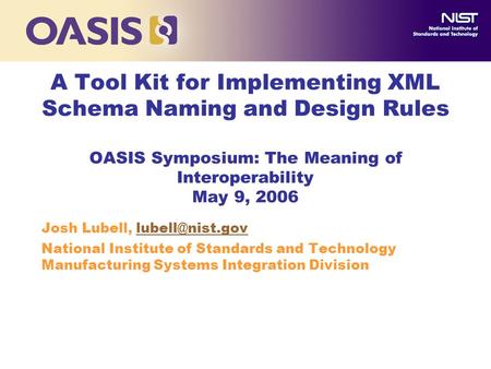 A Tool Kit for Implementing XML Schema Naming and Design Rules OASIS Symposium: The Meaning of Interoperability May 9, 2006 Josh Lubell,