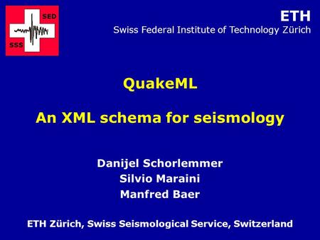 QuakeML An XML schema for seismology Danijel Schorlemmer Silvio Maraini Manfred Baer ETH Zürich, Swiss Seismological Service, Switzerland SED SSS ETH Swiss.