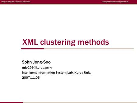 Dept. Computer Science, Korea Univ. Intelligent Information System Lab. XML clustering methods Sohn Jong-Soo Intelligent Information.