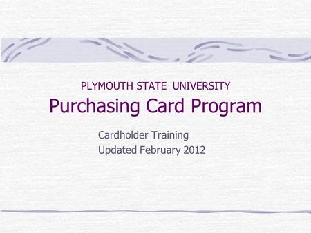 PLYMOUTH STATE UNIVERSITY Purchasing Card Program Cardholder Training Updated February 2012.
