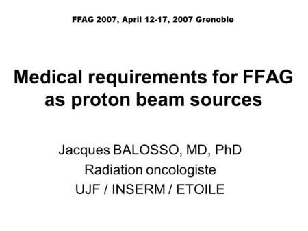 Medical requirements for FFAG as proton beam sources Jacques BALOSSO, MD, PhD Radiation oncologiste UJF / INSERM / ETOILE FFAG 2007, April 12-17, 2007.