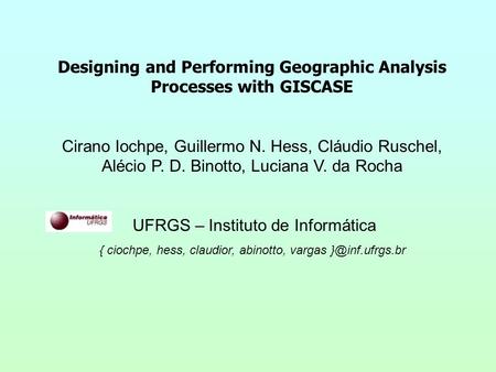 Designing and Performing Geographic Analysis Processes with GISCASE Cirano Iochpe, Guillermo N. Hess, Cláudio Ruschel, Alécio P. D. Binotto, Luciana V.