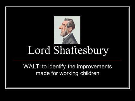 Lord Shaftesbury WALT: to identify the improvements made for working children.