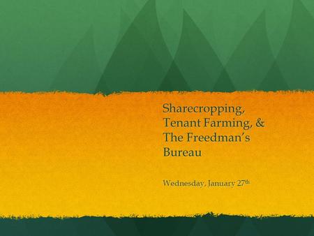 Sharecropping, Tenant Farming, & The Freedman’s Bureau Wednesday, January 27 th.