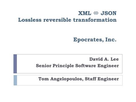 XML  JSON Lossless reversible transformation Epocrates, Inc. David A. Lee Senior Principle Software Engineer Tom Angelopoulos, Staff Engineer.