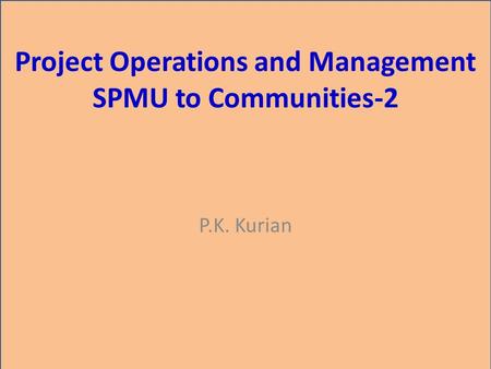 Project Operations and Management SPMU to Communities-2 P.K. Kurian.