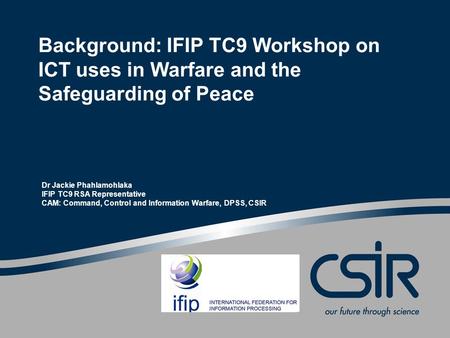 Background: IFIP TC9 Workshop on ICT uses in Warfare and the Safeguarding of Peace Dr Jackie Phahlamohlaka IFIP TC9 RSA Representative CAM: Command, Control.