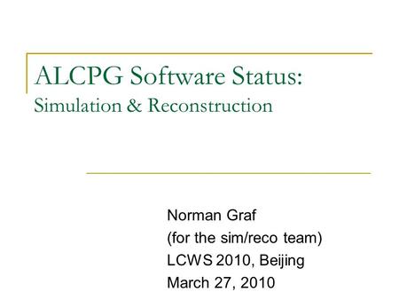 ALCPG Software Status: Simulation & Reconstruction Norman Graf (for the sim/reco team) LCWS 2010, Beijing March 27, 2010.