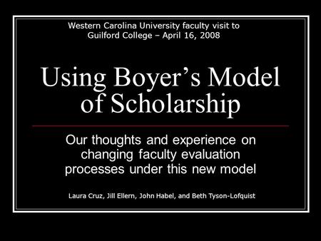 Western Carolina University faculty visit to Guilford College – April 16, 2008 Using Boyer’s Model of Scholarship Our thoughts and experience on changing.