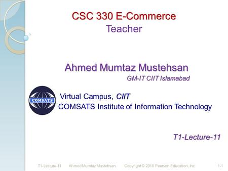 CSC 330 E-Commerce Teacher Ahmed Mumtaz Mustehsan Ahmed Mumtaz Mustehsan GM-IT CIIT Islamabad GM-IT CIIT Islamabad CIIT Virtual Campus, CIIT COMSATS Institute.