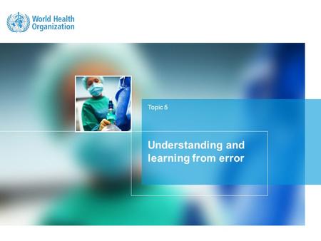 Topic 5 Understanding and learning from error. LEARNING OBJECTIVE Understand the nature of error and how health care can learn from error to improve patient.