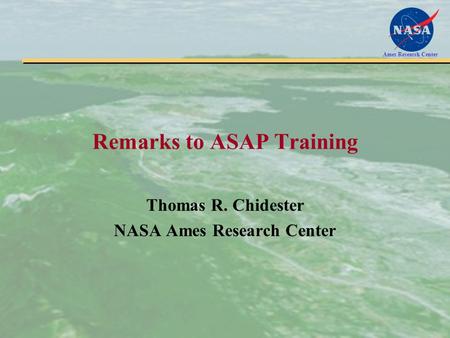 Ames Research Center Remarks to ASAP Training Thomas R. Chidester NASA Ames Research Center.