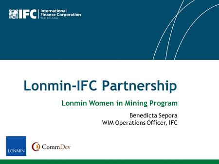 Lonmin-IFC Partnership Benedicta Sepora WIM Operations Officer, IFC Lonmin Women in Mining Program.