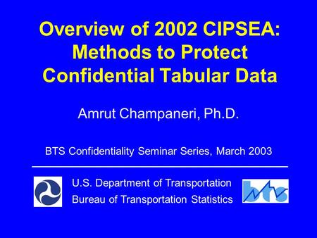 Overview of 2002 CIPSEA: Methods to Protect Confidential Tabular Data Amrut Champaneri, Ph.D. U.S. Department of Transportation Bureau of Transportation.