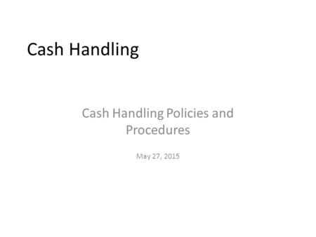 Cash Handling Cash Handling Policies and Procedures May 27, 2015.