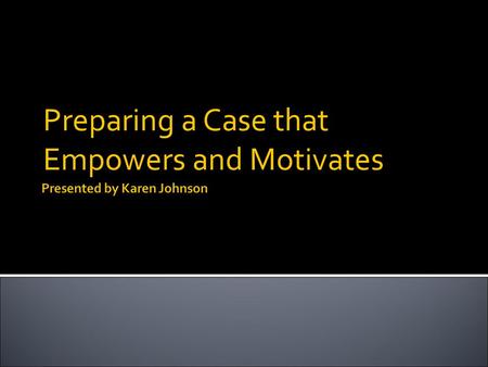 Preparing a Case that Empowers and Motivates.  An expression of the cause, or a clear compelling statement of all of the reasons why anyone should consider.