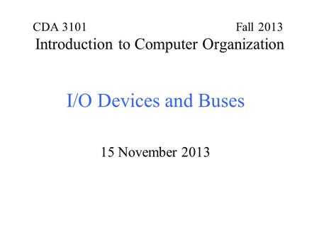 CDA 3101 Fall 2013 Introduction to Computer Organization I/O Devices and Buses 15 November 2013.