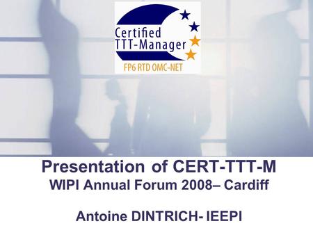 Presentation of CERT-TTT-M WIPI Annual Forum 2008– Cardiff Antoine DINTRICH- IEEPI.