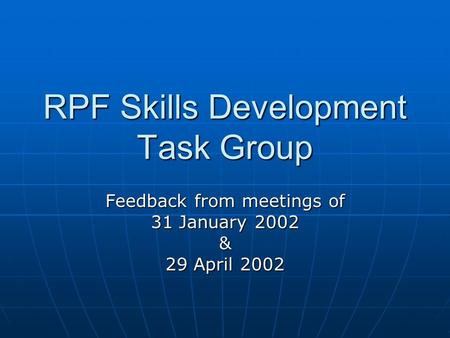 RPF Skills Development Task Group Feedback from meetings of 31 January 2002 & 29 April 2002.