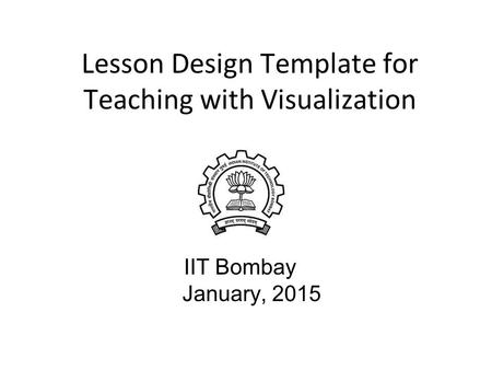 Lesson Design Template for Teaching with Visualization IIT Bombay January, 2015.