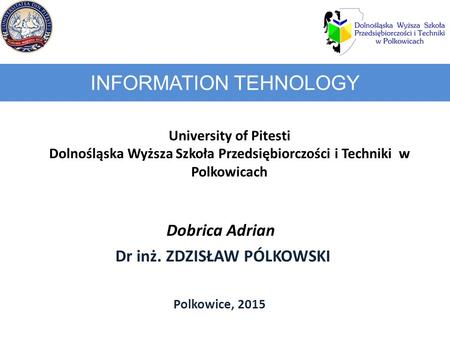 INFORMATION TEHNOLOGY University of Pitesti Dolnośląska Wyższa Szkoła Przedsiębiorczości i Techniki w Polkowicach Dobrica Adrian Dr inż. ZDZISŁAW PÓLKOWSKI.