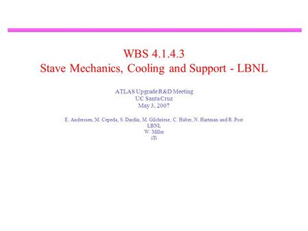 WBS 4.1.4.3 Stave Mechanics, Cooling and Support - LBNL ATLAS Upgrade R&D Meeting UC Santa Cruz May 3, 2007 E. Anderssen, M. Cepeda, S. Dardin, M. Gilchriese,