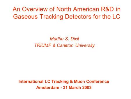 An Overview of North American R&D in Gaseous Tracking Detectors for the LC Madhu S. Dixit TRIUMF & Carleton University International LC Tracking & Muon.