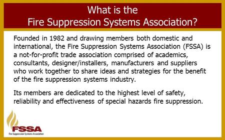 What is the Fire Suppression Systems Association? Founded in 1982 and drawing members both domestic and international, the Fire Suppression Systems Association.