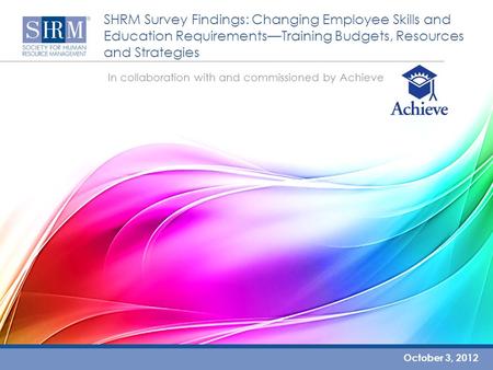 SHRM Survey Findings: Changing Employee Skills and Education Requirements—Training Budgets, Resources and Strategies October 3, 2012 In collaboration with.