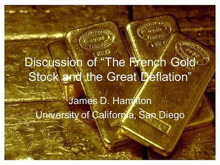Discussion of “The French Gold Stock and the Great Deflation” James D. Hamilton University of California, San Diego.