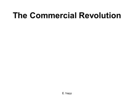 E. Napp The Commercial Revolution. E. Napp The Commercial Revolution marked an important step in Europe from local economies to a global economy.