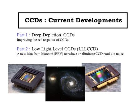 CCDs : Current Developments Part 1 : Deep Depletion CCDs Improving the red response of CCDs. Part 2 : Low Light Level CCDs (LLLCCD) A new idea from Marconi.