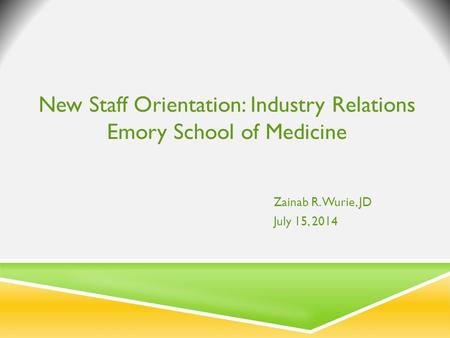 New Staff Orientation: Industry Relations Emory School of Medicine Zainab R. Wurie, JD July 15, 2014.