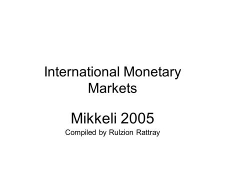 International Monetary Markets Mikkeli 2005 Compiled by Rulzion Rattray.
