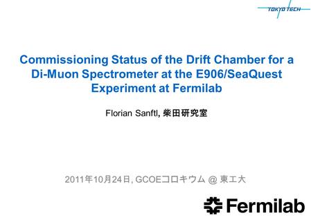 Commissioning Status of the Drift Chamber for a Di-Muon Spectrometer at the E906/SeaQuest Experiment at Fermilab 2011 年 10 月 24 日, GCOE 東工大 Florian.