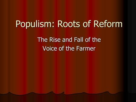Populism: Roots of Reform The Rise and Fall of the Voice of the Farmer.