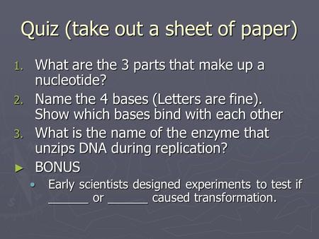 Quiz (take out a sheet of paper) 1. What are the 3 parts that make up a nucleotide? 2. Name the 4 bases (Letters are fine). Show which bases bind with.
