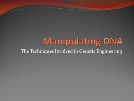 The Techniques Involved in Genetic Engineering. In addition to the information in this presentation, you should also be familiar with the corresponding.