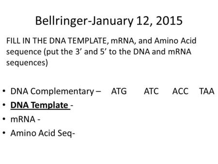 Bellringer-January 12, 2015 DNA Complementary – ATGATC ACC TAA DNA Template - mRNA - Amino Acid Seq- FILL IN THE DNA TEMPLATE, mRNA, and Amino Acid sequence.