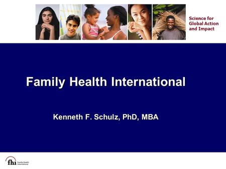 Family Health International Kenneth F. Schulz, PhD, MBA Science for Global Action and Impact.