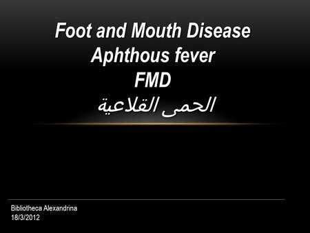 Foot and Mouth Disease Aphthous fever FMD الحمى القلاعية Foot and Mouth Disease Aphthous fever FMD الحمى القلاعية Bibliotheca Alexandrina 18/3/2012.