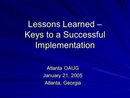 Lessons Learned – Keys to a Successful Implementation Atlanta OAUG January 21, 2005 Atlanta, Georgia.