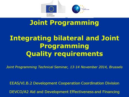 Joint Programming Integrating bilateral and Joint Programming Quality requirements Joint Programming Technical Seminar, 13-14 November 2014, Brussels EEAS/VI.B.2.