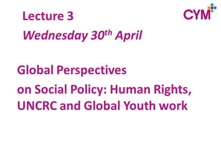 Global Perspectives on Social Policy: Human Rights, UNCRC and Global Youth work Lecture 3 Wednesday 30 th April.