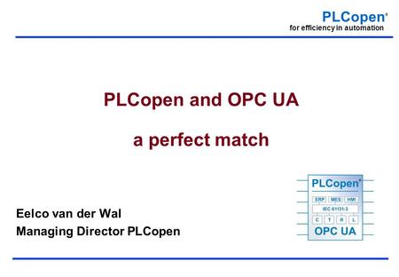 PLCopen ® for efficiency in automation PLCopen and OPC UA a perfect match Eelco van der Wal Managing Director PLCopen.