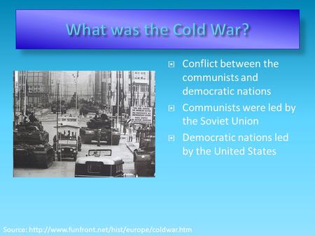  Conflict between the communists and democratic nations  Communists were led by the Soviet Union  Democratic nations led by the United States Source: