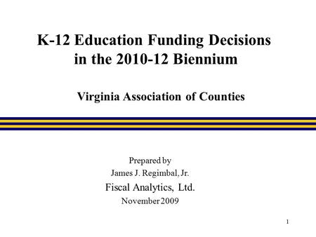 1 K-12 Education Funding Decisions in the 2010-12 Biennium Prepared by James J. Regimbal, Jr. Fiscal Analytics, Ltd. November 2009 Virginia Association.