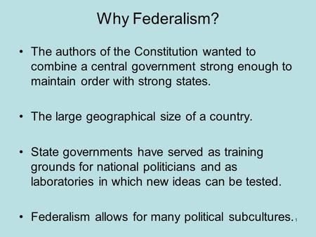 Why Federalism? The authors of the Constitution wanted to combine a central government strong enough to maintain order with strong states. The large geographical.