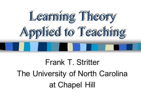 Learning Theory Applied to Teaching Frank T. Stritter The University of North Carolina at Chapel Hill.